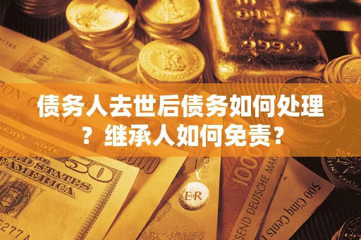济南债务人去世后债务如何处理？继承人如何免责？