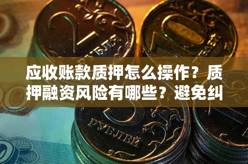 济南应收账款质押怎么操作？质押融资风险有哪些？避免纠纷高效融资技巧
