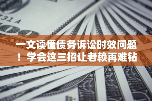 济南一文读懂债务诉讼时效问题！学会这三招让老赖再难钻空子