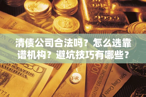 济南清债公司合法吗？怎么选靠谱机构？避坑技巧有哪些？