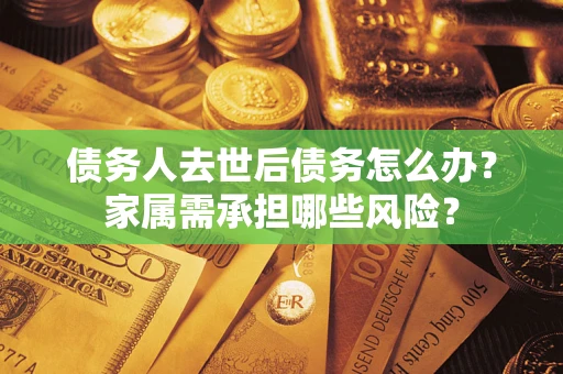 济南债务人去世后债务怎么办？家属需承担哪些风险？