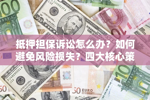 济南抵押担保诉讼怎么办？如何避免风险损失？四大核心策略全解读
