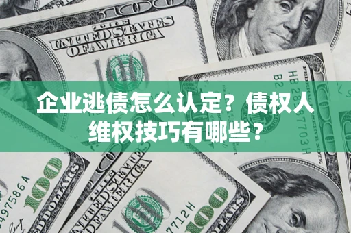 济南企业逃债怎么认定？债权人维权技巧有哪些？