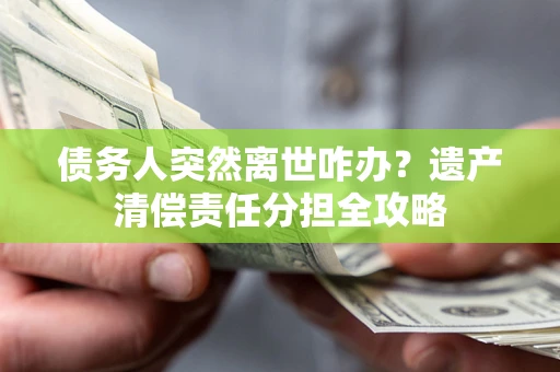 济南债务人突然离世咋办？遗产清偿责任分担全攻略