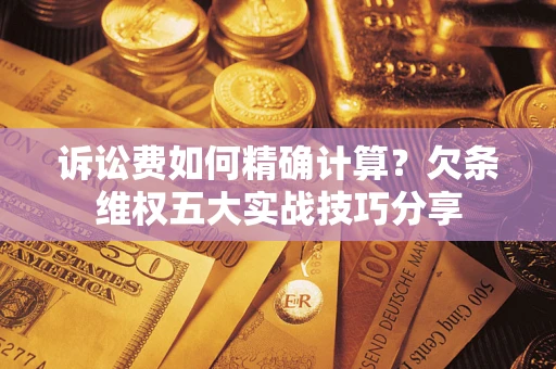 济南诉讼费如何精确计算？欠条维权五大实战技巧分享