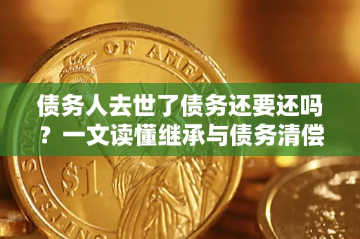 济南债务人去世了债务还要还吗？一文读懂继承与债务清偿