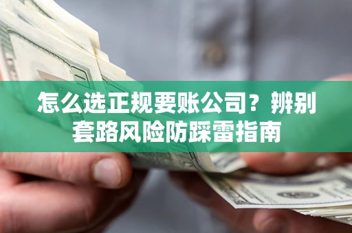 济南怎么选正规要账公司？辨别套路风险防踩雷指南