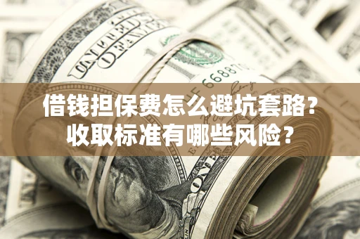 济南借钱担保费怎么避坑套路?收取标准有哪些风险? 济南借钱担保费怎么避坑套路?收取标准有哪些风险?