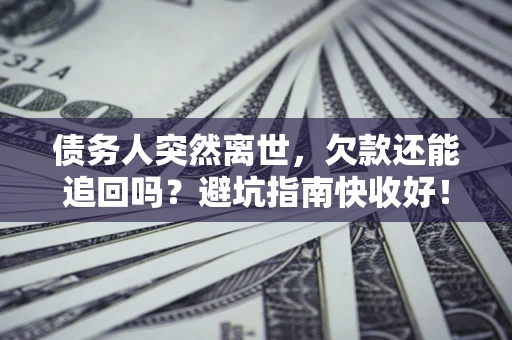 济南债务人突然离世，欠款还能追回吗？避坑指南快收好！