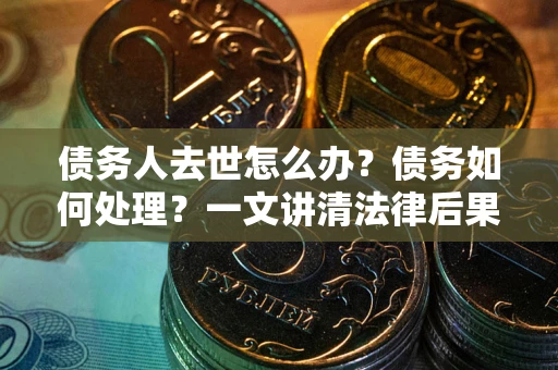 济南债务人去世怎么办？债务如何处理？一文讲清法律后果