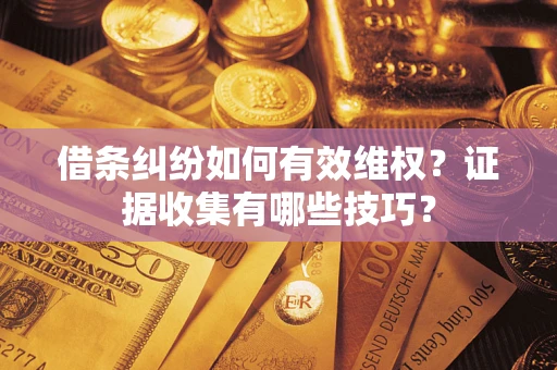 济南借条纠纷如何有效维权？证据收集有哪些技巧？