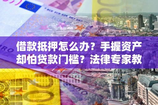 济南借款抵押怎么办？手握资产却怕贷款门槛？法律专家教你办抵押不踩坑