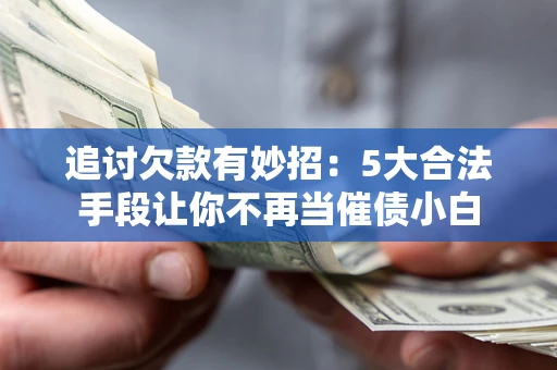 济南追讨欠款有妙招：5大合法手段让你不再当催债小白