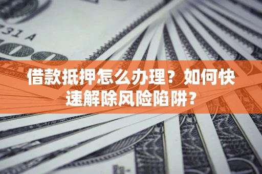 济南借款抵押怎么办理？如何快速解除风险陷阱？