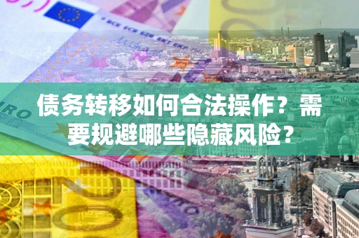 济南债务转移如何合法操作？需要规避哪些隐藏风险？