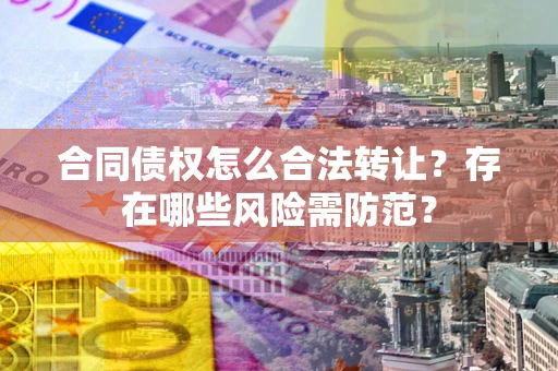 济南合同债权怎么合法转让？存在哪些风险需防范？
