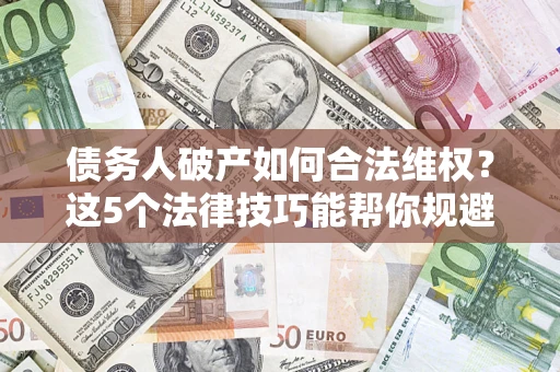 济南债务人破产如何合法维权？这5个法律技巧能帮你规避风险
