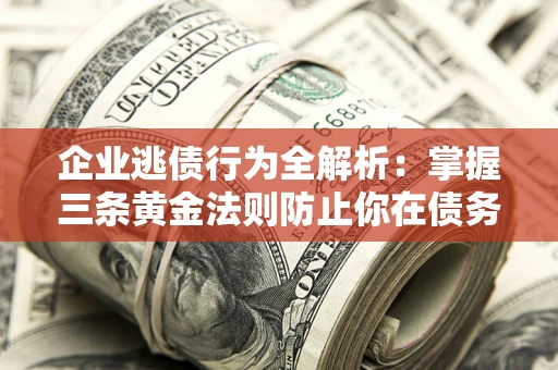 济南企业逃债行为全解析：掌握三条黄金法则防止你在债务乱局中“踩雷”