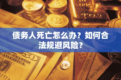 济南债务人死亡怎么办？如何合法规避风险？
