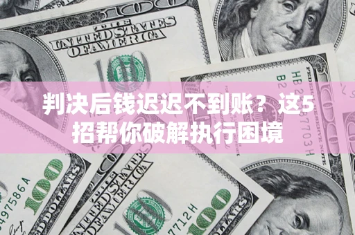 济南判决后钱迟迟不到账？这5招帮你破解执行困境