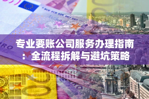 济南专业要账公司服务办理指南：全流程拆解与避坑策略