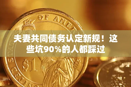 济南夫妻共同债务认定新规！这些坑90%的人都踩过