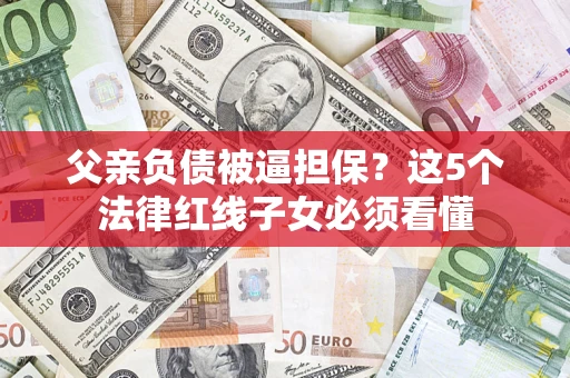 济南父亲负债被逼担保？这5个法律红线子女必须看懂