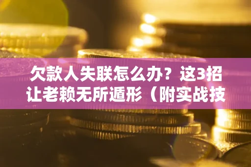 济南欠款人失联怎么办？这3招让老赖无所遁形（附实战技巧）