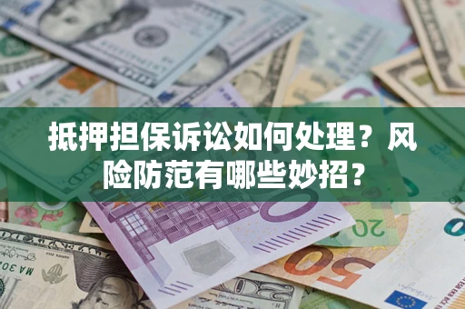 济南抵押担保诉讼如何处理？风险防范有哪些妙招？