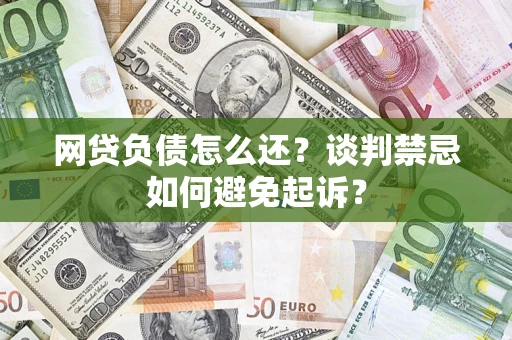 济南网贷负债怎么还？谈判禁忌如何避免起诉？