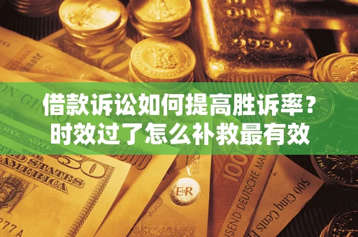 济南借款诉讼如何提高胜诉率？时效过了怎么补救最有效