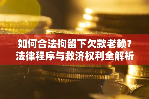 济南如何合法拘留下欠款老赖？法律程序与救济权利全解析