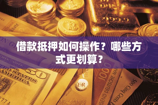 济南借款抵押如何操作？哪些方式更划算？