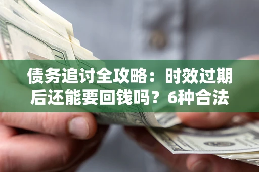 济南债务追讨全攻略：时效过期后还能要回钱吗？6种合法手段助你维权