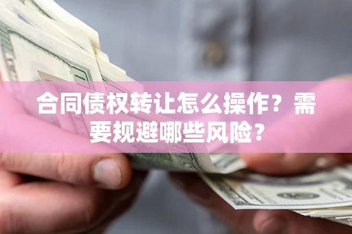 济南合同债权转让怎么操作？需要规避哪些风险？