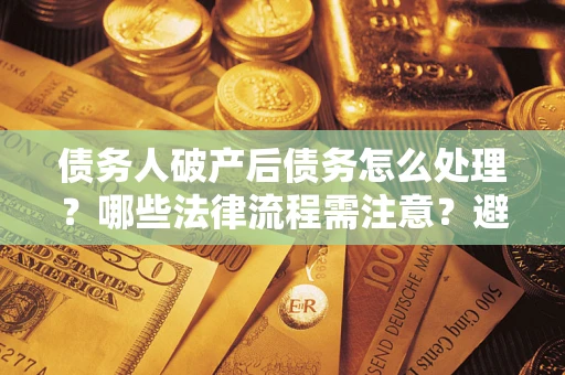 济南债务人破产后债务怎么处理？哪些法律流程需注意？避免踩坑指南