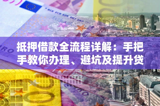 济南抵押借款全流程详解：手把手教你办理、避坑及提升贷款额度