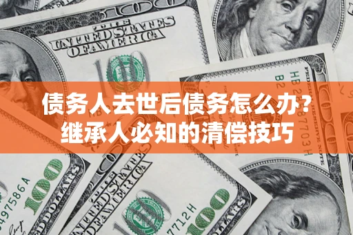 济南债务人去世后债务怎么办？继承人必知的清偿技巧