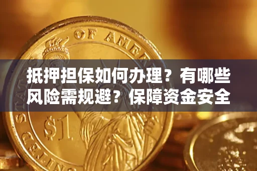济南抵押担保如何办理？有哪些风险需规避？保障资金安全