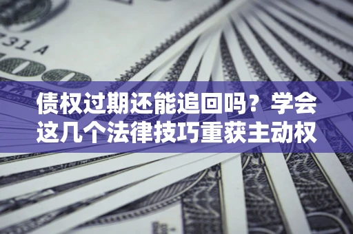 济南债权过期还能追回吗？学会这几个法律技巧重获主动权