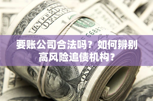 济南要账公司合法吗？如何辨别高风险追债机构？