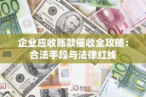济南企业应收账款催收全攻略：合法手段与法律红线