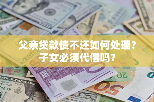 济南父亲贷款债不还如何处理？子女必须代偿吗？