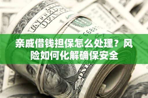 济南亲戚借钱担保怎么处理？风险如何化解确保安全