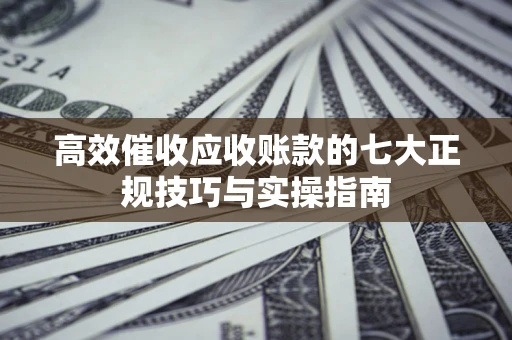 济南高效催收应收账款的七大正规技巧与实操指南