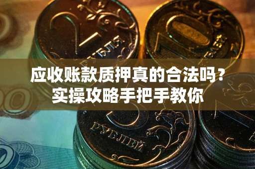 济南应收账款质押真的合法吗？实操攻略手把手教你