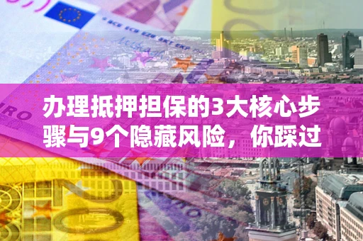 济南办理抵押担保的3大核心步骤与9个隐藏风险，你踩过哪个坑？