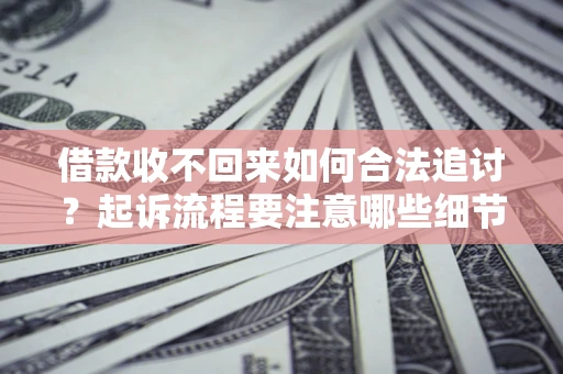 济南借款收不回来如何合法追讨？起诉流程要注意哪些细节？