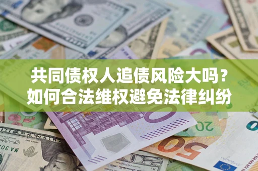 济南共同债权人追债风险大吗?如何合法维权避免法律纠纷? 济南共同债权人追债风险大吗?如何合法维权避免法律纠纷?