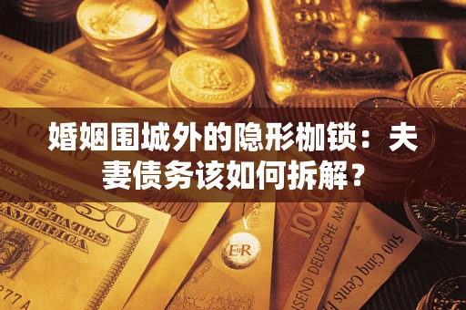 济南婚姻围城外的隐形枷锁：夫妻债务该如何拆解？